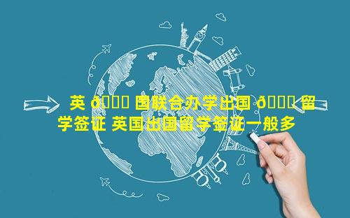 英 🐘 国联合办学出国 🐛 留学签证 英国出国留学签证一般多久能办下来